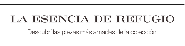 LA ESENCIA DE REFUGIO. Descubrí las piezas más amadas de la colección.